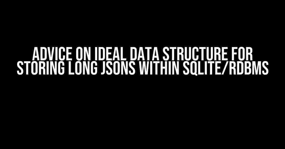 Advice on Ideal Data Structure for Storing Long JSONs within SQLite/RDBMS