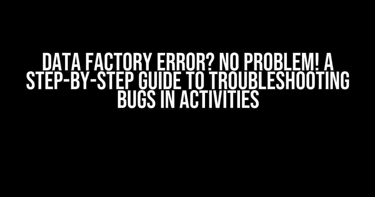 Data Factory Error? No Problem! A Step-by-Step Guide to Troubleshooting Bugs in Activities