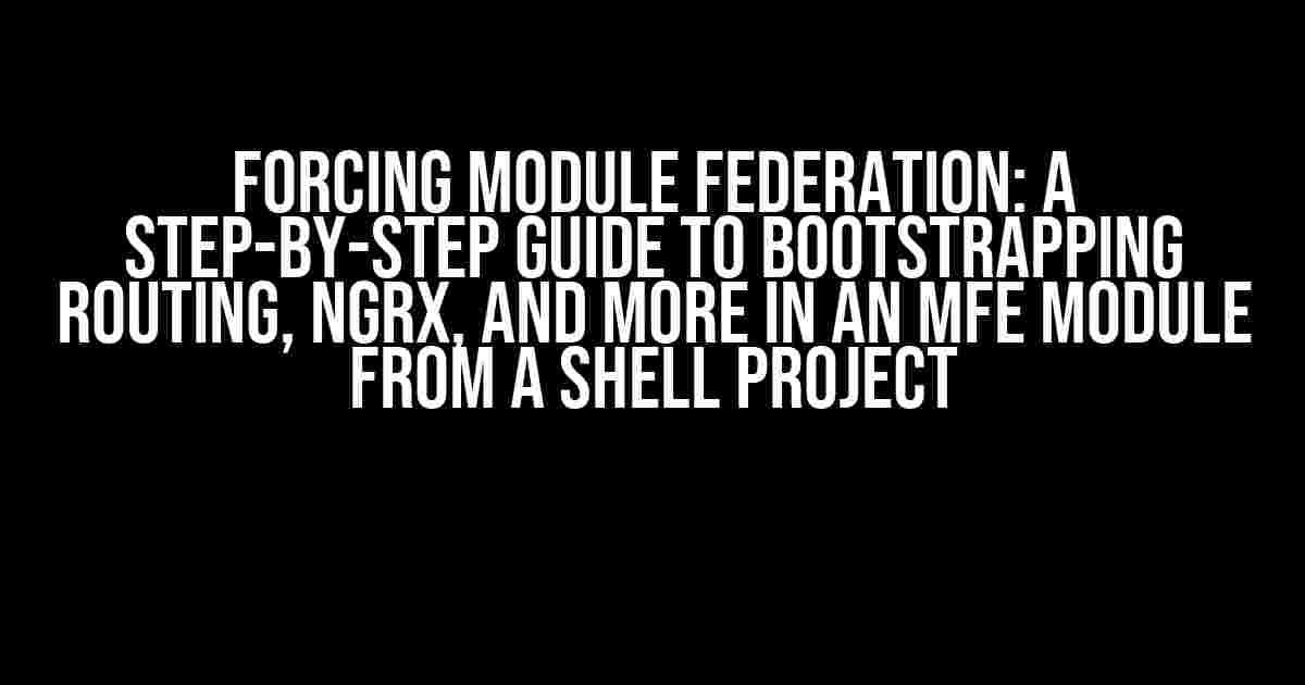 Forcing Module Federation: A Step-by-Step Guide to Bootstrapping Routing, NgRx, and More in an MFE Module from a Shell Project