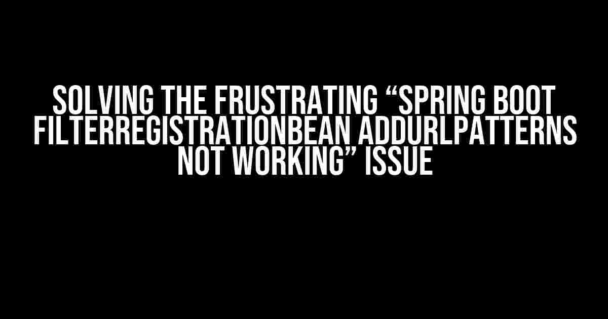 Solving the Frustrating “Spring Boot FilterRegistrationBean addUrlPatterns Not Working” Issue