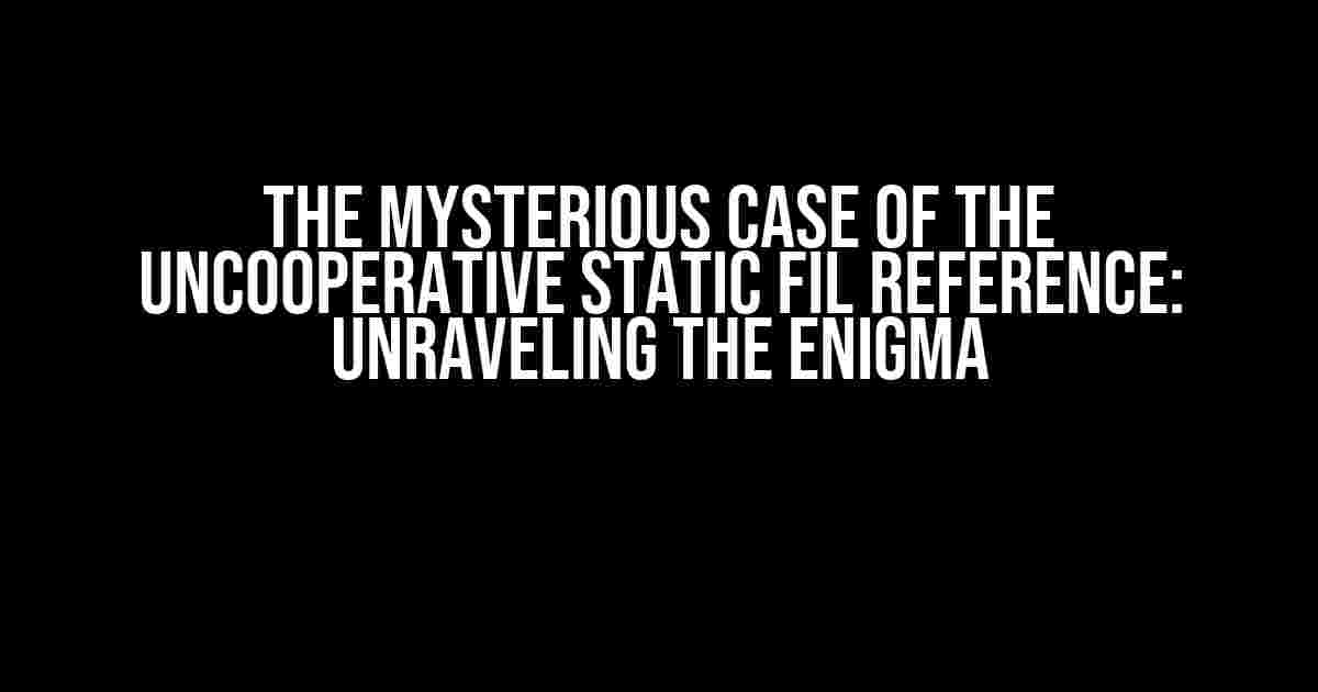 The Mysterious Case of the Uncooperative Static FIL Reference: Unraveling the Enigma