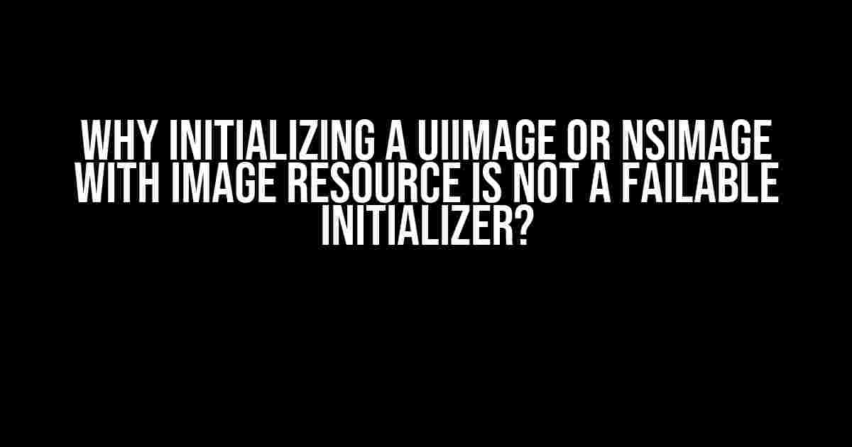 Why Initializing a UIImage or NSImage with Image Resource is Not a Failable Initializer?